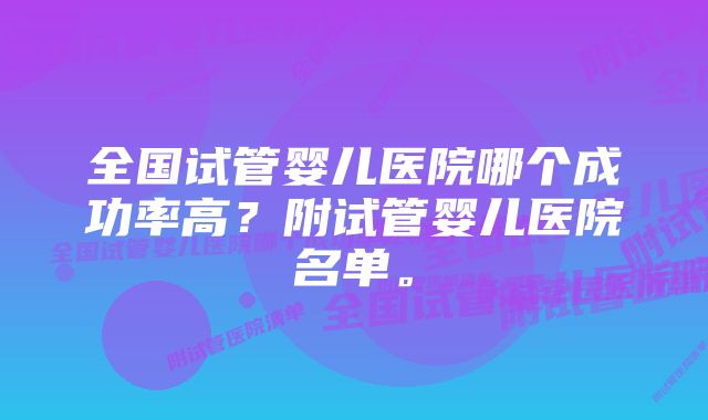 全国试管婴儿医院哪个成功率高？附试管婴儿医院名单。