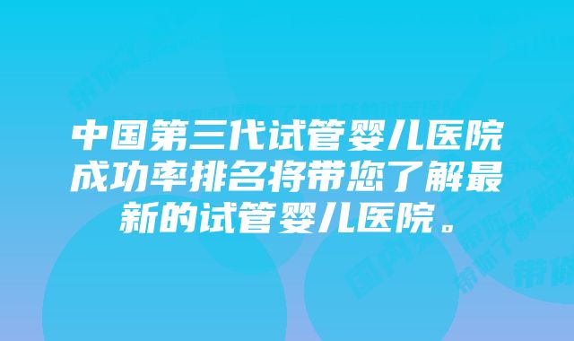 中国第三代试管婴儿医院成功率排名将带您了解最新的试管婴儿医院。