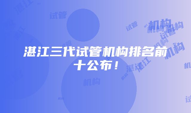 湛江三代试管机构排名前十公布！