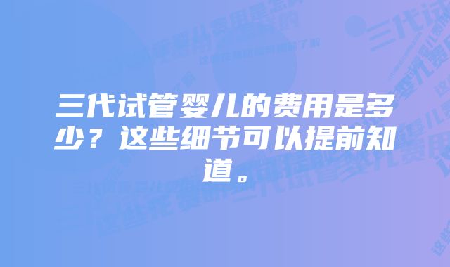 三代试管婴儿的费用是多少？这些细节可以提前知道。