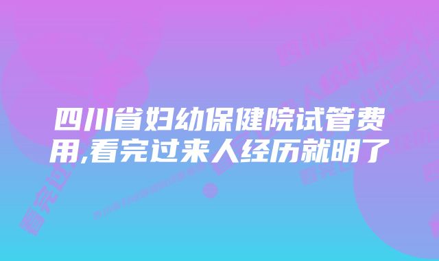 四川省妇幼保健院试管费用,看完过来人经历就明了