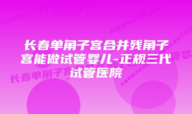 长春单角子宫合并残角子宫能做试管婴儿-正规三代试管医院