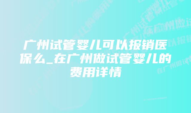 广州试管婴儿可以报销医保么_在广州做试管婴儿的费用详情