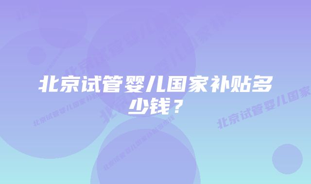 北京试管婴儿国家补贴多少钱？