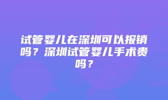 试管婴儿在深圳可以报销吗？深圳试管婴儿手术贵吗？