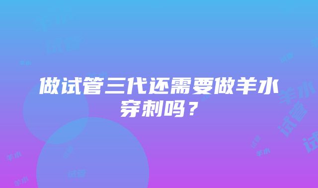 做试管三代还需要做羊水穿刺吗？