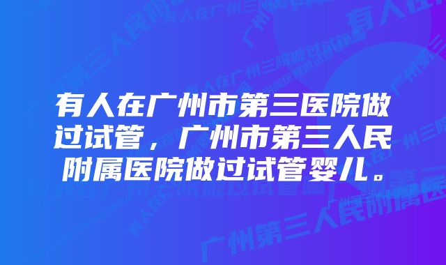 有人在广州市第三医院做过试管，广州市第三人民附属医院做过试管婴儿。