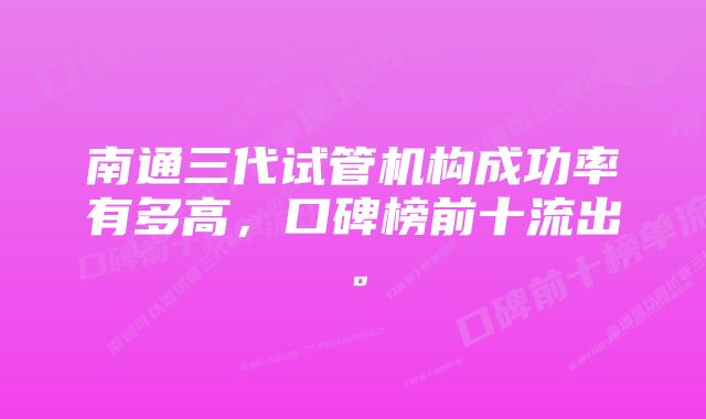 南通三代试管机构成功率有多高，口碑榜前十流出。