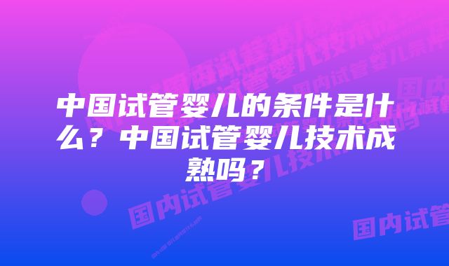 中国试管婴儿的条件是什么？中国试管婴儿技术成熟吗？