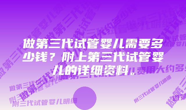 做第三代试管婴儿需要多少钱？附上第三代试管婴儿的详细资料。