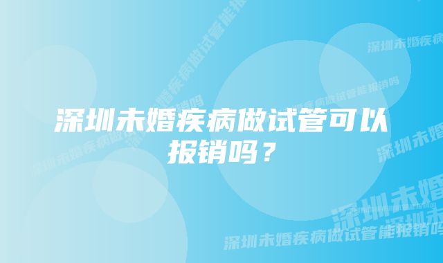 深圳未婚疾病做试管可以报销吗？