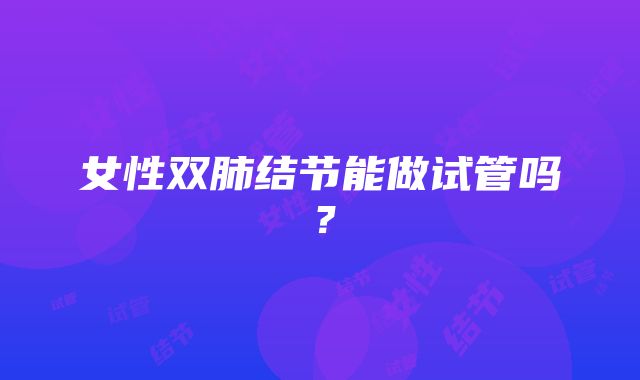 女性双肺结节能做试管吗？