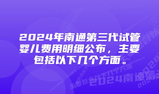 2024年南通第三代试管婴儿费用明细公布，主要包括以下几个方面。