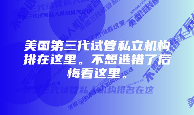 美国第三代试管私立机构排在这里。不想选错了后悔看这里。