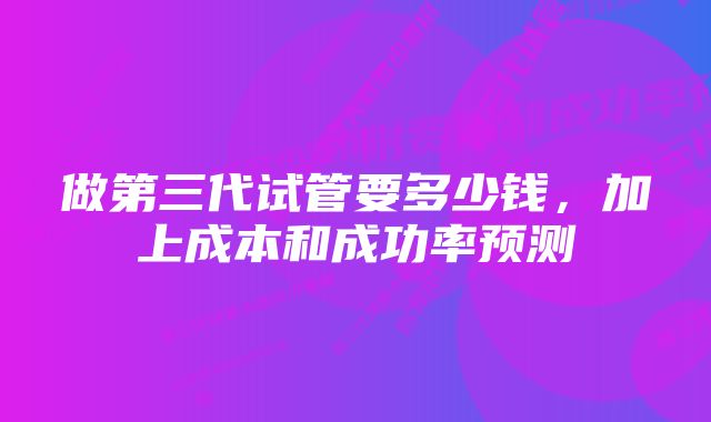 做第三代试管要多少钱，加上成本和成功率预测