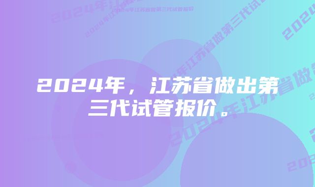 2024年，江苏省做出第三代试管报价。