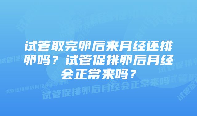 试管取完卵后来月经还排卵吗？试管促排卵后月经会正常来吗？