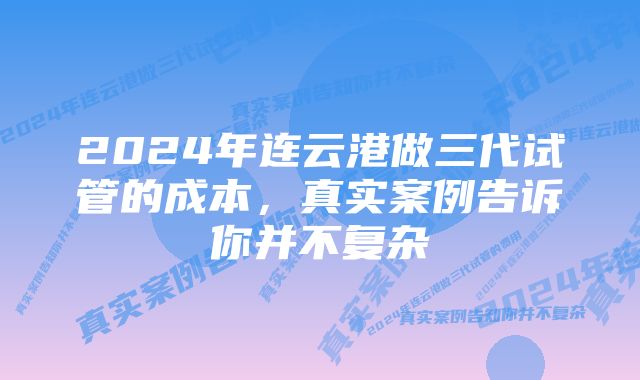 2024年连云港做三代试管的成本，真实案例告诉你并不复杂