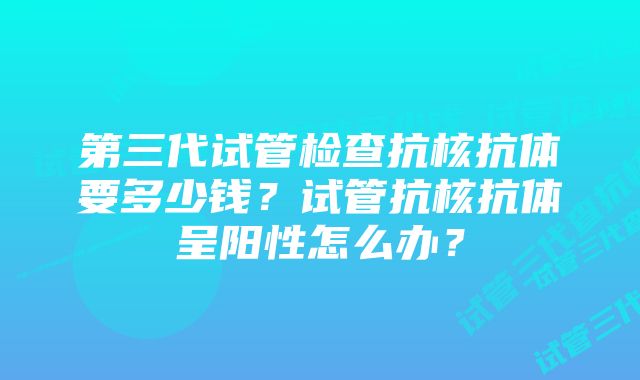 第三代试管检查抗核抗体要多少钱？试管抗核抗体呈阳性怎么办？