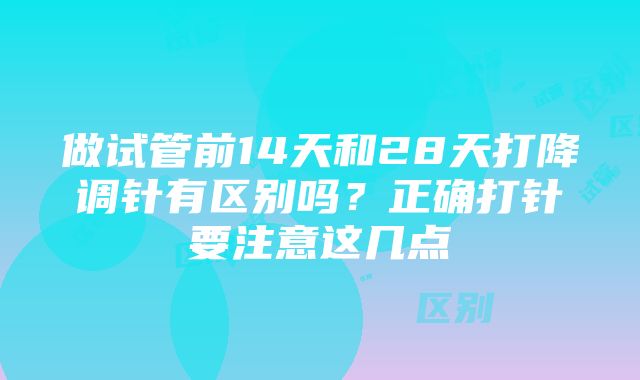 做试管前14天和28天打降调针有区别吗？正确打针要注意这几点