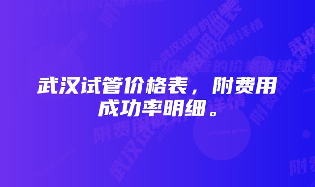 武汉试管价格表，附费用成功率明细。