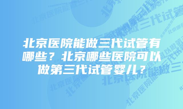 北京医院能做三代试管有哪些？北京哪些医院可以做第三代试管婴儿？