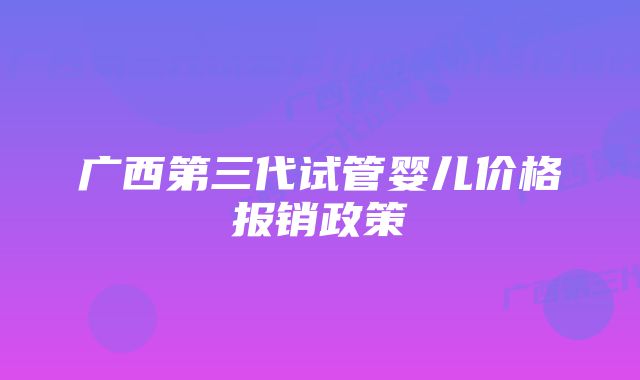 广西第三代试管婴儿价格报销政策