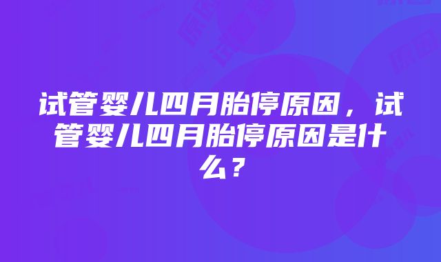 试管婴儿四月胎停原因，试管婴儿四月胎停原因是什么？