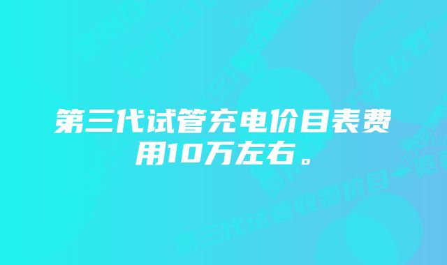 第三代试管充电价目表费用10万左右。