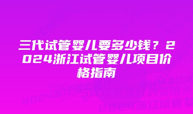 三代试管婴儿要多少钱？2024浙江试管婴儿项目价格指南