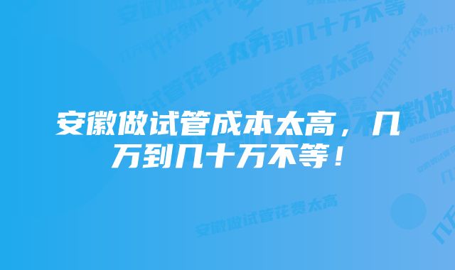 安徽做试管成本太高，几万到几十万不等！