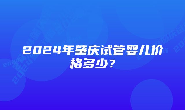 2024年肇庆试管婴儿价格多少？