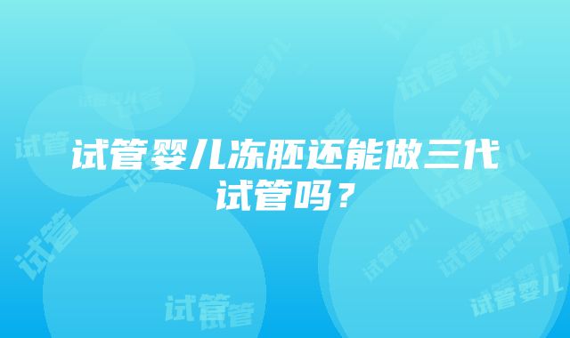 试管婴儿冻胚还能做三代试管吗？