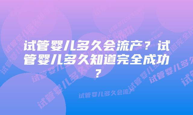 试管婴儿多久会流产？试管婴儿多久知道完全成功？