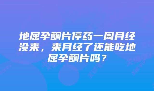 地屈孕酮片停药一周月经没来，来月经了还能吃地屈孕酮片吗？