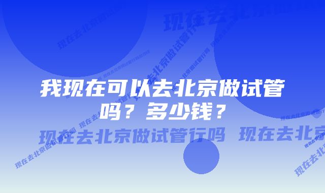 我现在可以去北京做试管吗？多少钱？