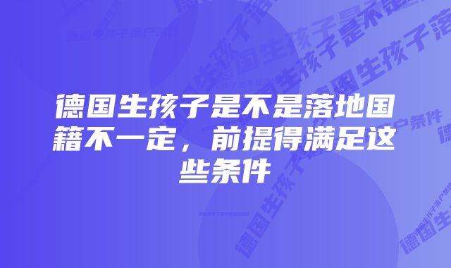 德国生孩子是不是落地国籍不一定，前提得满足这些条件