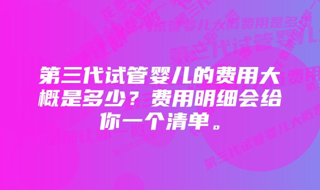 第三代试管婴儿的费用大概是多少？费用明细会给你一个清单。