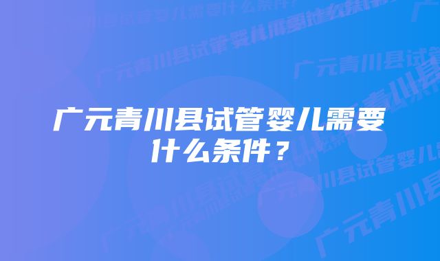 广元青川县试管婴儿需要什么条件？