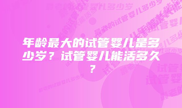 年龄最大的试管婴儿是多少岁？试管婴儿能活多久？