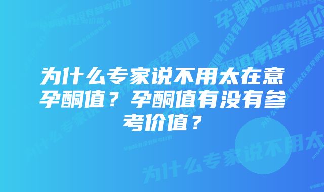 为什么专家说不用太在意孕酮值？孕酮值有没有参考价值？