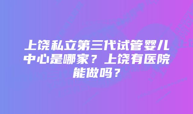 上饶私立第三代试管婴儿中心是哪家？上饶有医院能做吗？