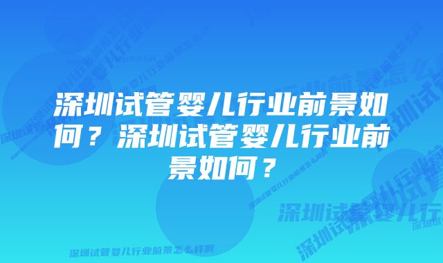 深圳试管婴儿行业前景如何？深圳试管婴儿行业前景如何？