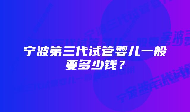 宁波第三代试管婴儿一般要多少钱？