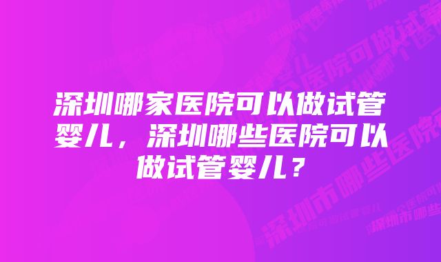 深圳哪家医院可以做试管婴儿，深圳哪些医院可以做试管婴儿？