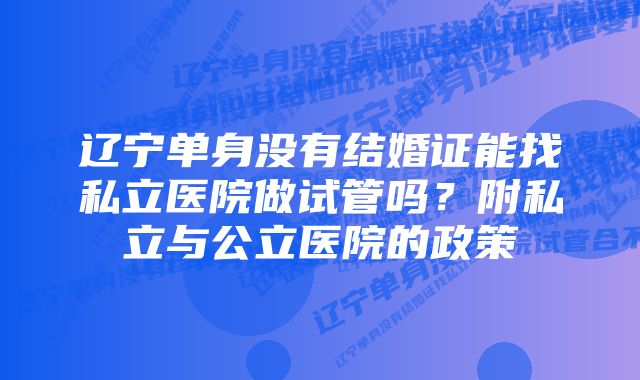 辽宁单身没有结婚证能找私立医院做试管吗？附私立与公立医院的政策