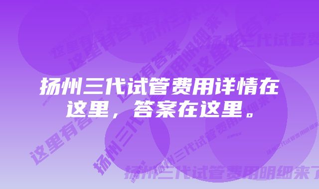 扬州三代试管费用详情在这里，答案在这里。