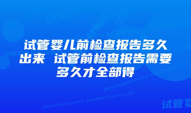 试管婴儿前检查报告多久出来 试管前检查报告需要多久才全部得