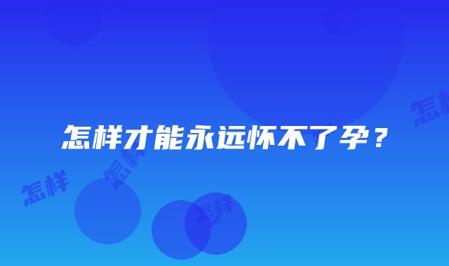 怎样才能永远怀不了孕？