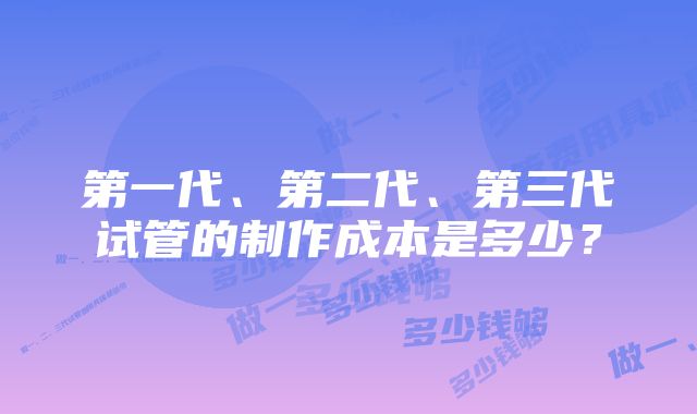 第一代、第二代、第三代试管的制作成本是多少？